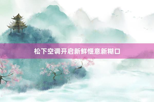 松下空调开启新鲜惬意新糊口