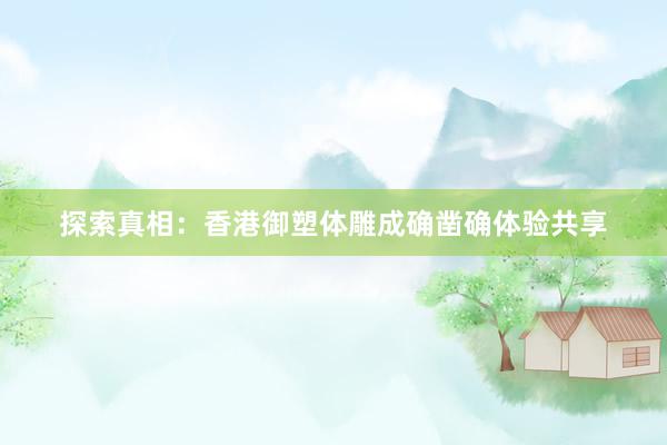 探索真相：香港御塑体雕成确凿确体验共享