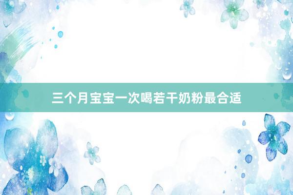 三个月宝宝一次喝若干奶粉最合适