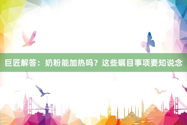 巨匠解答：奶粉能加热吗？这些瞩目事项要知说念