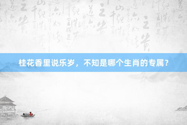 桂花香里说乐岁，不知是哪个生肖的专属？
