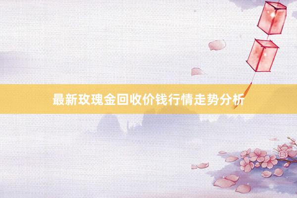 最新玫瑰金回收价钱行情走势分析