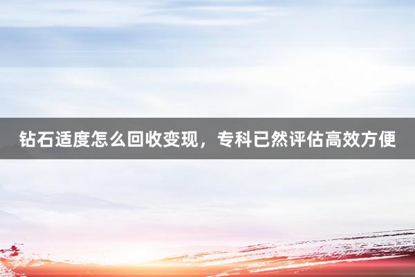 钻石适度怎么回收变现，专科已然评估高效方便