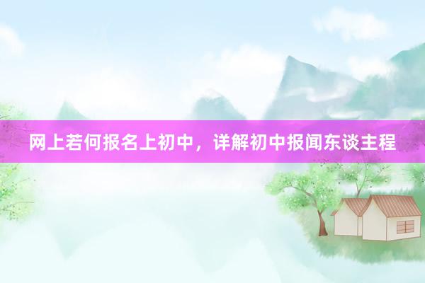 网上若何报名上初中，详解初中报闻东谈主程