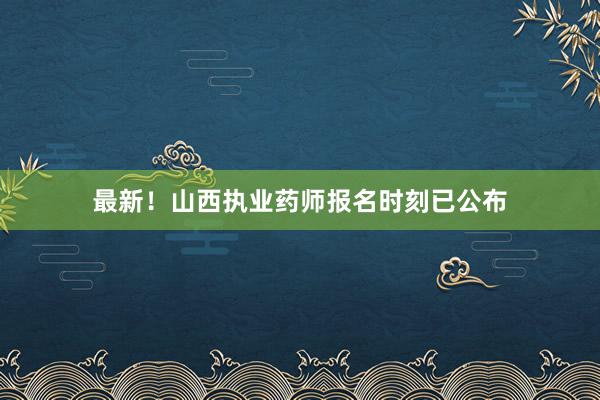 最新！山西执业药师报名时刻已公布