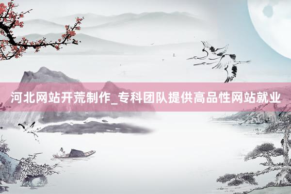 河北网站开荒制作_专科团队提供高品性网站就业