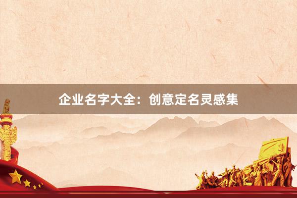 企业名字大全：创意定名灵感集