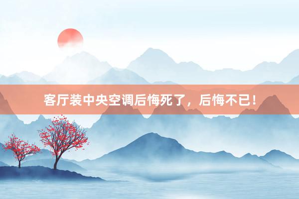 客厅装中央空调后悔死了，后悔不已！
