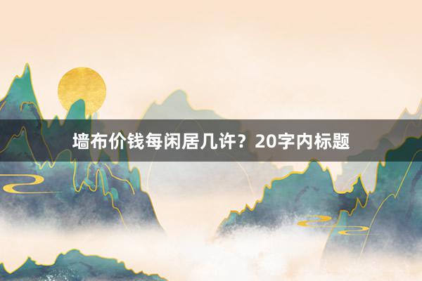 墙布价钱每闲居几许？20字内标题