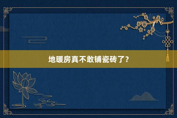 地暖房真不敢铺瓷砖了？