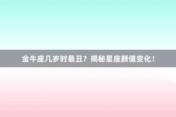 金牛座几岁时最丑？揭秘星座颜值变化！