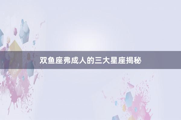 双鱼座弗成人的三大星座揭秘