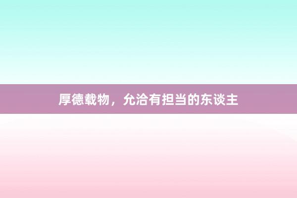 厚德载物，允洽有担当的东谈主