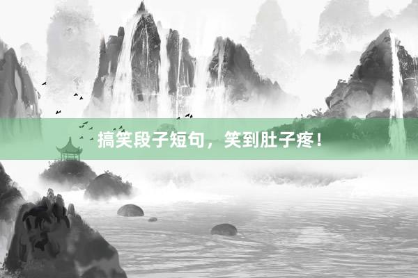 搞笑段子短句，笑到肚子疼！