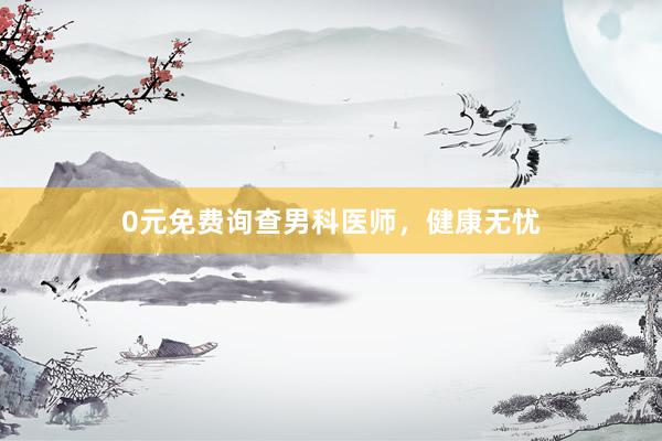 0元免费询查男科医师，健康无忧