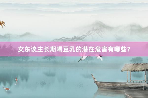 女东谈主长期喝豆乳的潜在危害有哪些？