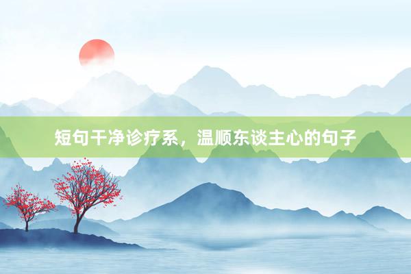 短句干净诊疗系，温顺东谈主心的句子