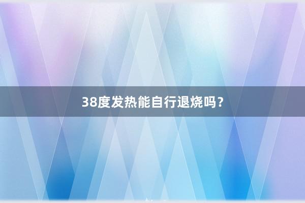 38度发热能自行退烧吗？