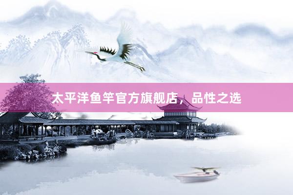 太平洋鱼竿官方旗舰店，品性之选